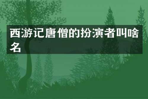 西游记唐僧的扮演者叫啥名