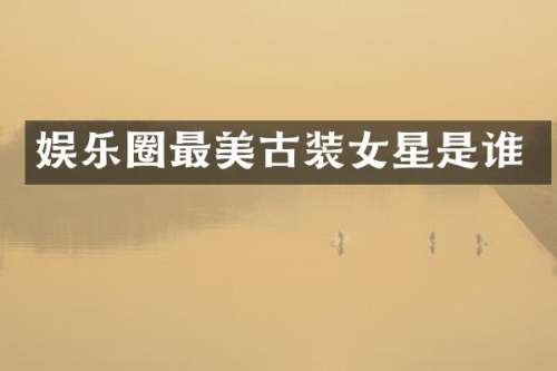 娱乐圈最美古装女星是谁