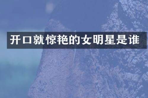 开口就惊艳的女明星是谁