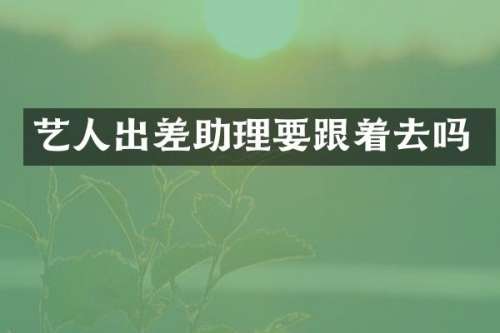 艺人出差助理要跟着去吗