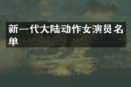 新一代大陆动作女演员名单