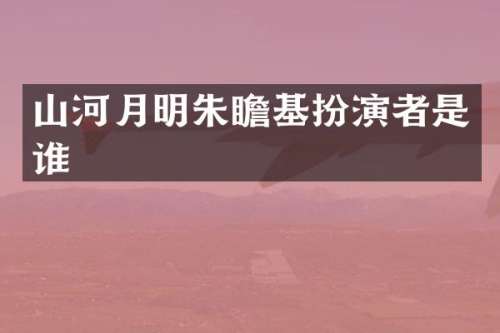 山河月明朱瞻基扮演者是谁