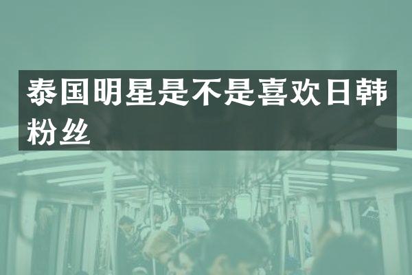 泰国明星是不是喜欢日韩粉丝