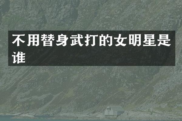 不用替身武打的女明星是谁
