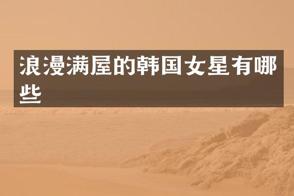 浪漫满屋的韩国女星有哪些