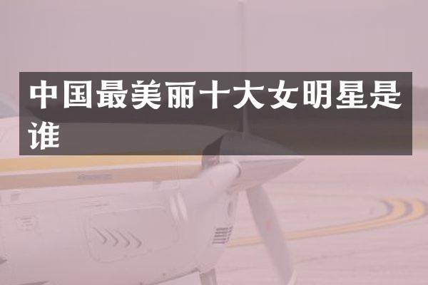中国最美丽十大女明星是谁