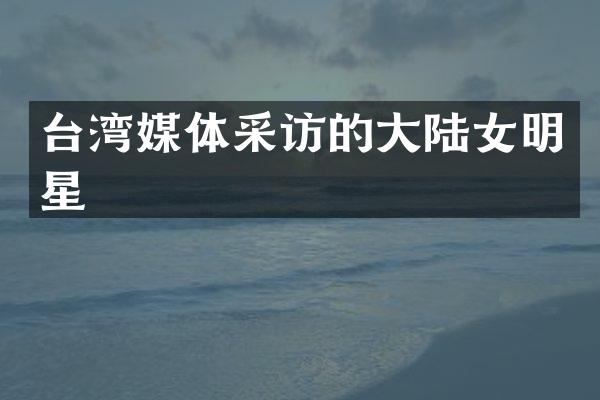 台湾媒体采访的大陆女明星