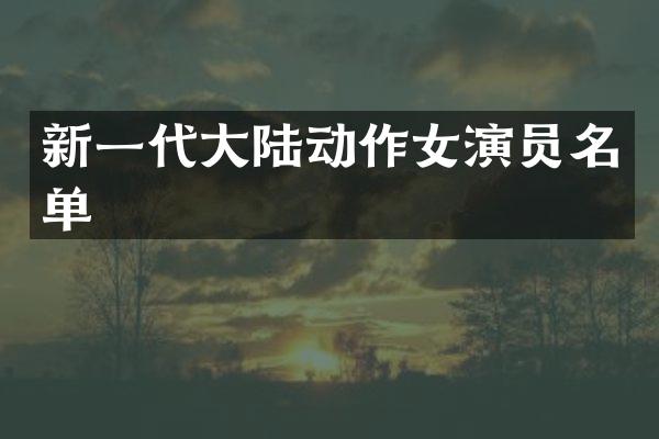 新一代大陆动作女演员名单