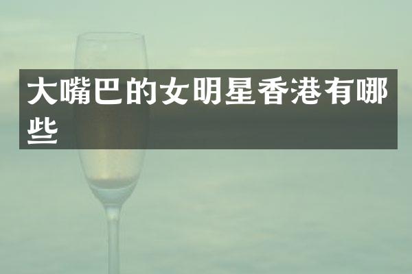 大嘴巴的女明星香港有哪些