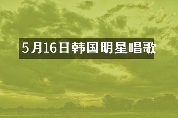 5月16日韩国明星唱歌