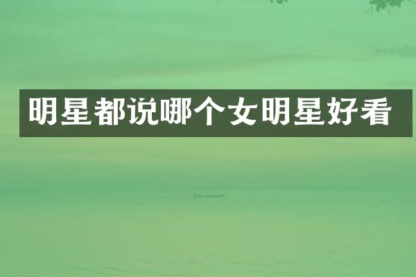 明星都说哪个女明星好看
