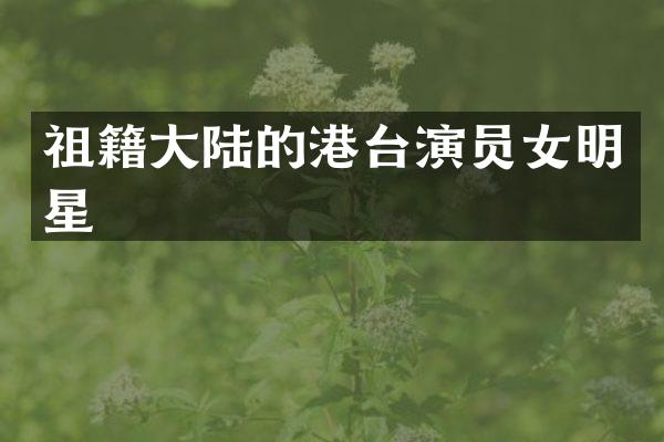 祖籍大陆的港台演员女明星