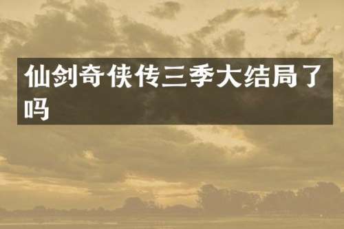仙剑奇侠传三季大结局了吗