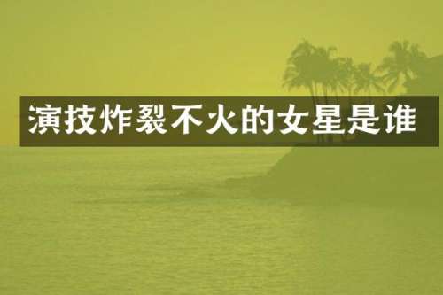 演技炸裂不火的女星是谁