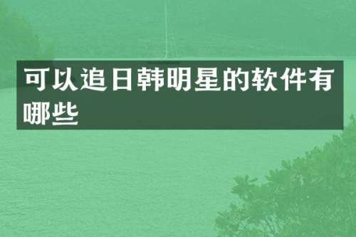 可以追日韩明星的软件有哪些