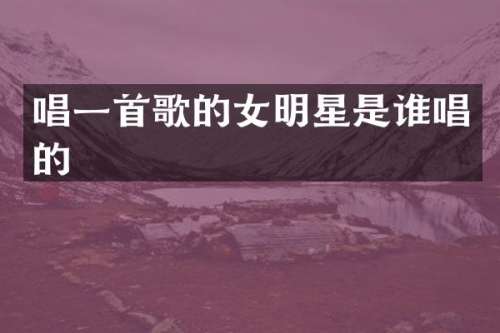 唱一首歌的女明星是谁唱的