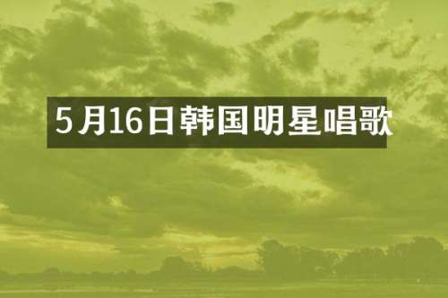 5月16日韩国明星唱歌