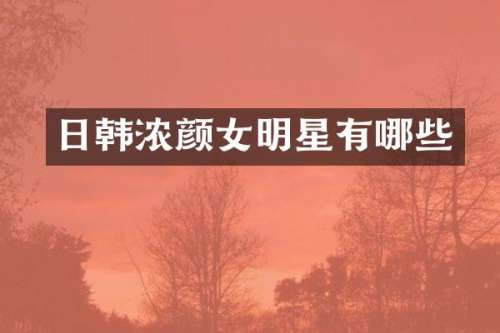 日韩浓颜女明星有哪些