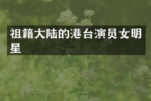 祖籍大陆的港台演员女明星