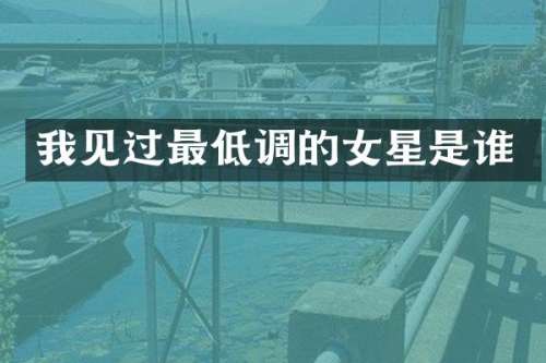 我见过最低调的女星是谁