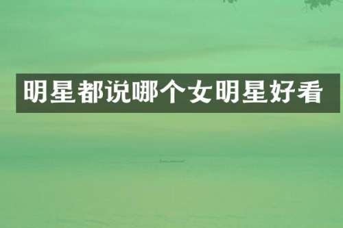 明星都说哪个女明星好看