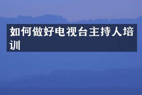 如何做好电视台主持人培训