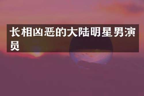 长相凶恶的大陆明星男演员