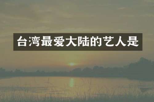 台湾最爱大陆的艺人是