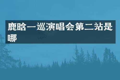 鹿晗一巡演唱会第二站是哪