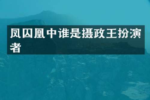 凤囚凰中谁是摄政王扮演者