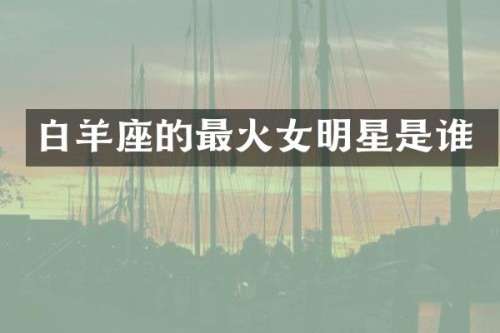 白羊座的最火女明星是谁