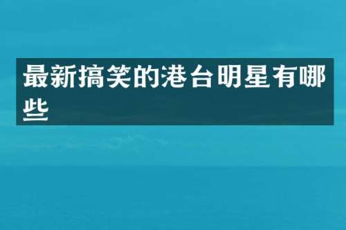 最新搞笑的港台明星有哪些