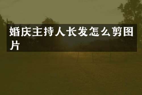 婚庆主持人长发怎么剪图片