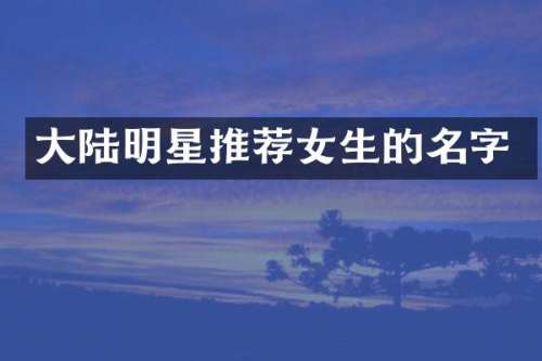 大陆明星推荐女生的名字