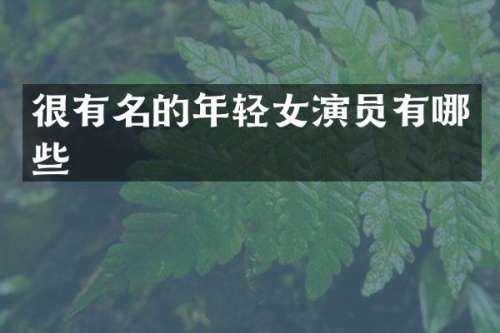 很有名的年轻女演员有哪些