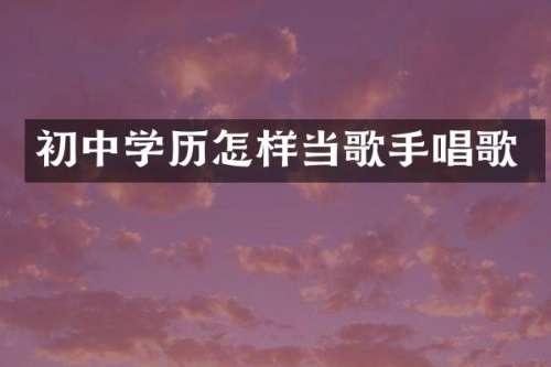 初中学历怎样当歌手唱歌