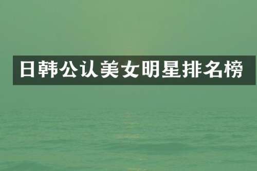 日韩公认明星排名榜
