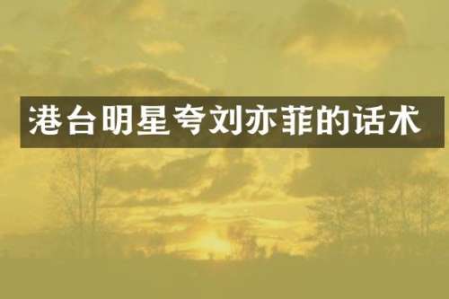 港台明星夸刘亦菲的话术