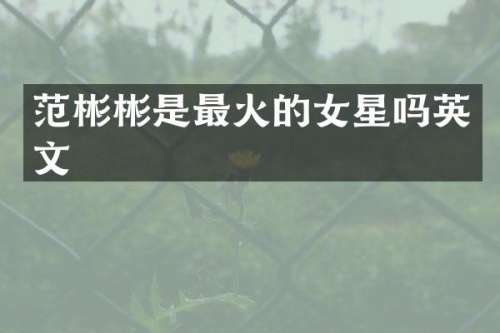 范彬彬是最火的女星吗英文