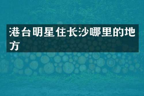 港台明星住长沙哪里的地方