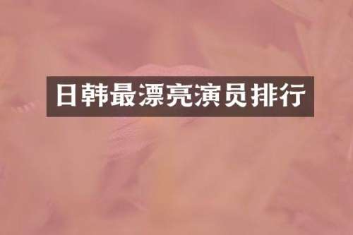 日韩最漂亮演员排行
