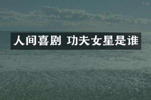 人间喜剧 功夫女星是谁