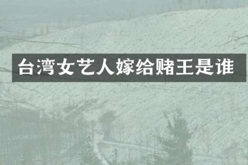 台湾女艺人嫁给赌王是谁