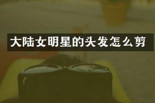 大陆女明星的头发怎么剪