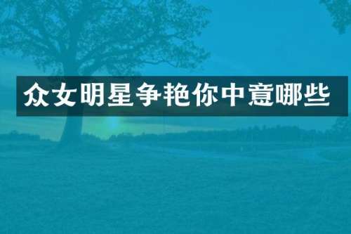 众女明星争艳你中意哪些
