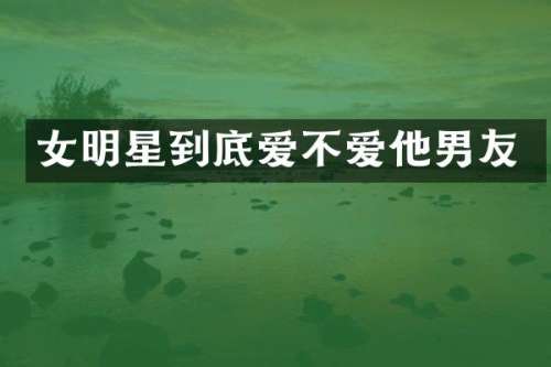 女明星到底爱不爱他男友