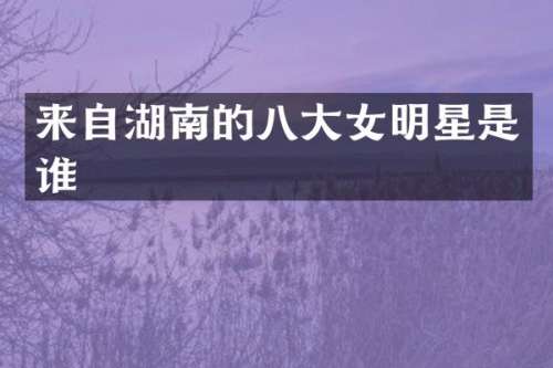 来自湖南的八大女明星是谁