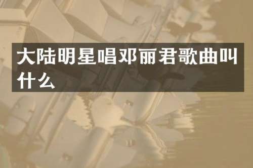 大陆明星唱邓丽君歌曲叫什么