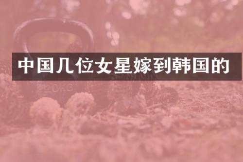 中国几位女星嫁到韩国的