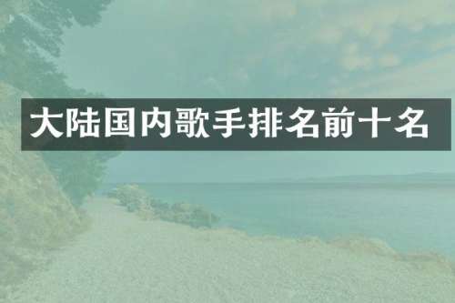 大陆国内歌手排名前十名